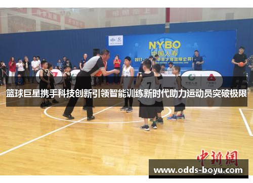 篮球巨星携手科技创新引领智能训练新时代助力运动员突破极限