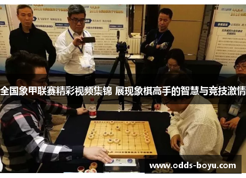全国象甲联赛精彩视频集锦 展现象棋高手的智慧与竞技激情