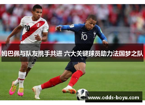 姆巴佩与队友携手共进 六大关键球员助力法国梦之队