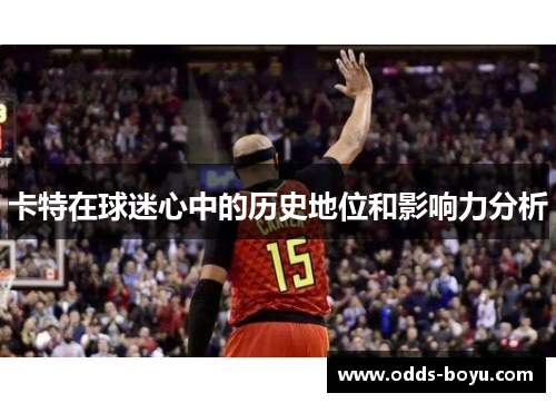 卡特在球迷心中的历史地位和影响力分析