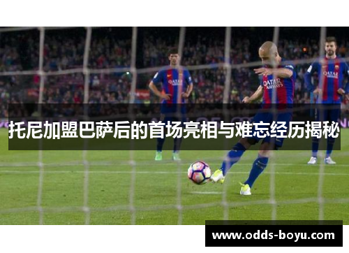 托尼加盟巴萨后的首场亮相与难忘经历揭秘