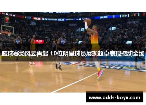 篮球赛场风云再起 10位明星球员展现超卓表现撼动全场