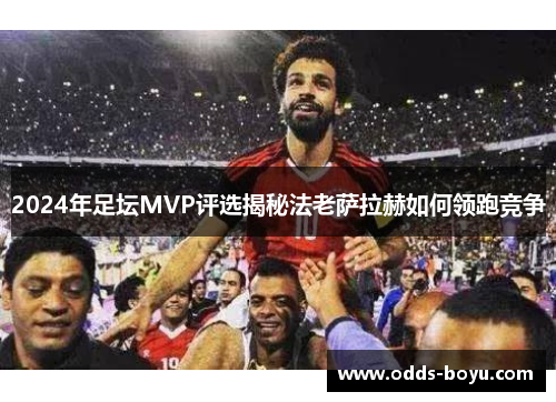 2024年足坛MVP评选揭秘法老萨拉赫如何领跑竞争