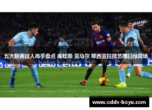 五大联赛过人高手盘点 库杜斯 亚马尔 穆西亚拉技艺横扫绿茵场