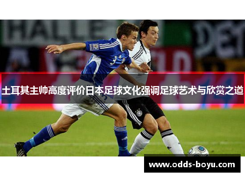 土耳其主帅高度评价日本足球文化强调足球艺术与欣赏之道